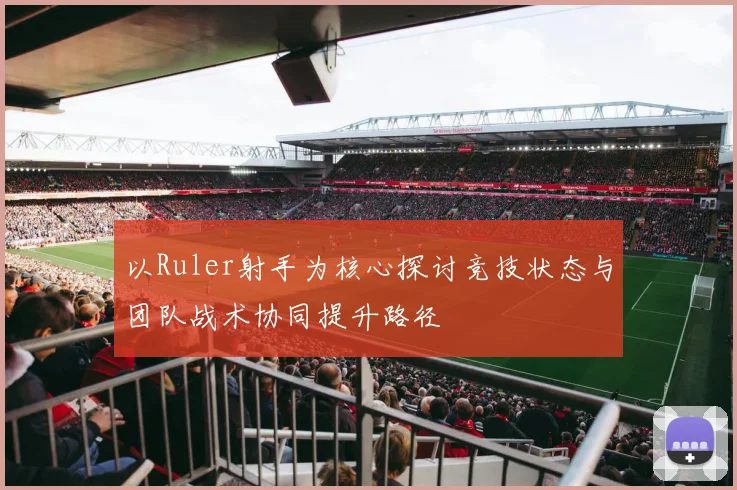 以Ruler射手为核心探讨竞技状态与团队战术协同提升路径