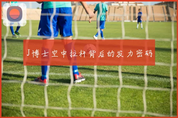 J博士空中拉杆背后的发力密码