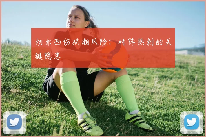 切尔西伤病潮风险：对阵热刺的关键隐患