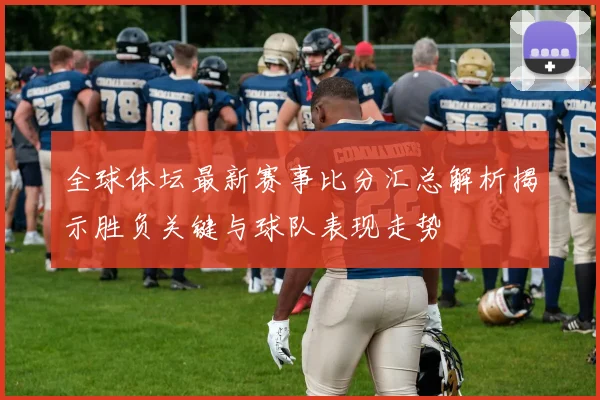全球体坛最新赛事比分汇总解析揭示胜负关键与球队表现走势