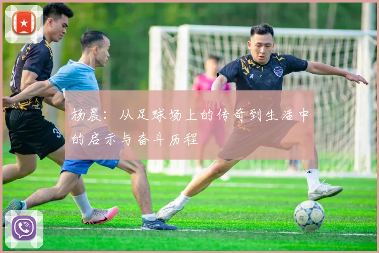 杨晨：从足球场上的传奇到生活中的启示与奋斗历程