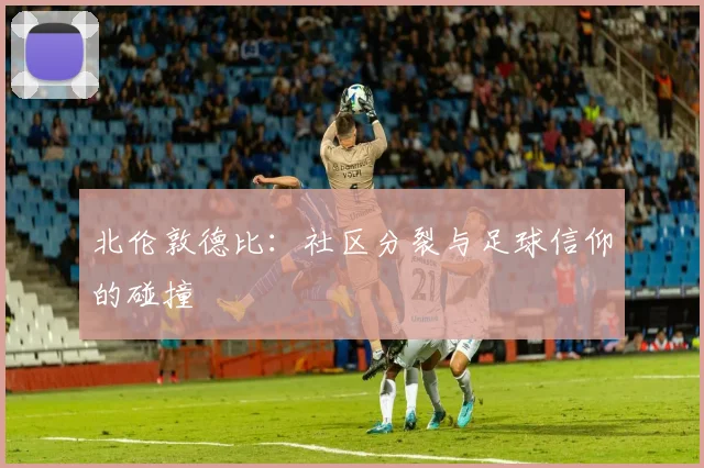 北伦敦德比：社区分裂与足球信仰的碰撞