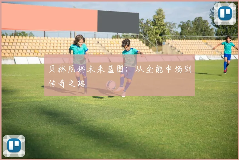 贝林厄姆未来蓝图：从全能中场到传奇之路