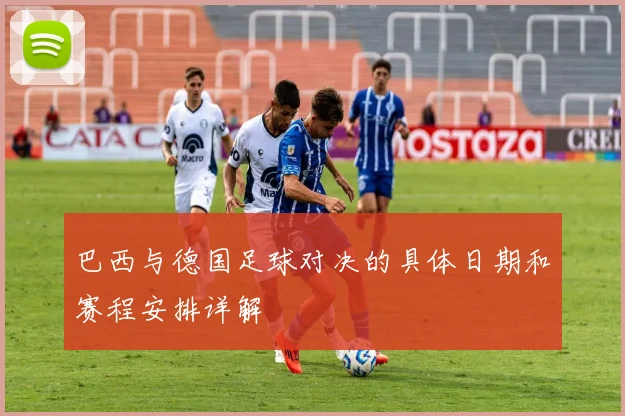 巴西与德国足球对决的具体日期和赛程安排详解