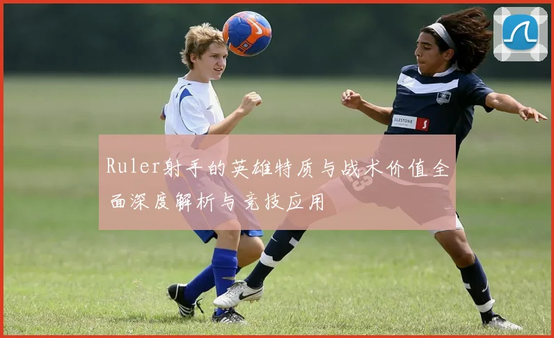 Ruler射手的英雄特质与战术价值全面深度解析与竞技应用