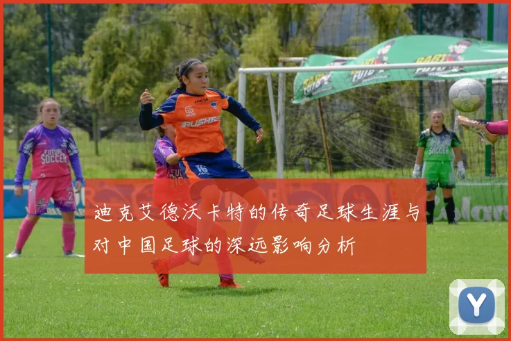 迪克艾德沃卡特的传奇足球生涯与对中国足球的深远影响分析