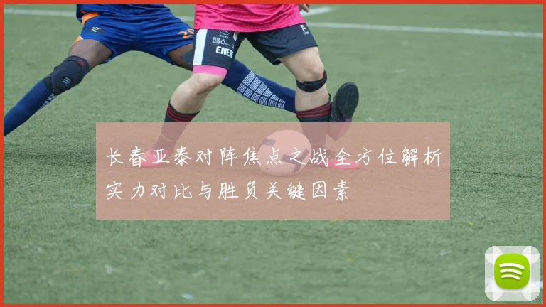 长春亚泰对阵焦点之战全方位解析实力对比与胜负关键因素