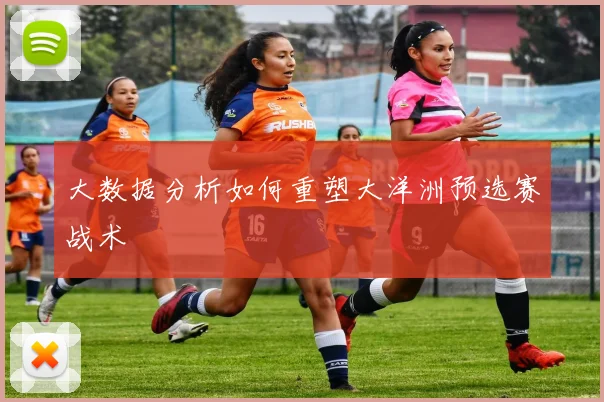 大数据分析如何重塑大洋洲预选赛战术