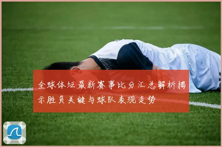 全球体坛最新赛事比分汇总解析揭示胜负关键与球队表现走势