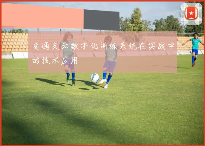 南通支云数字化训练系统在实战中的技术应用