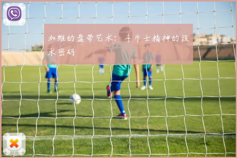 加维的盘带艺术：斗牛士精神的技术密码