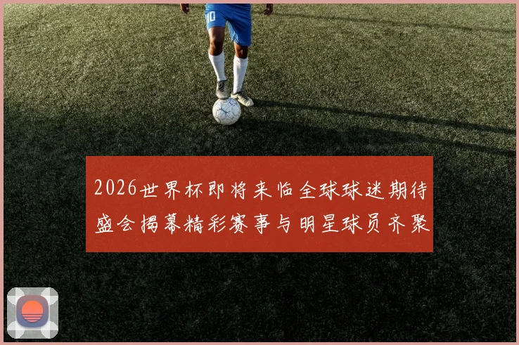 2026世界杯即将来临全球球迷期待盛会揭幕精彩赛事与明星球员齐聚一堂