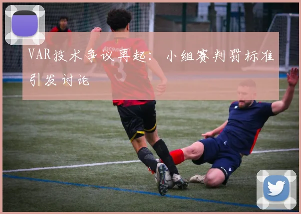 VAR技术争议再起：小组赛判罚标准引发讨论